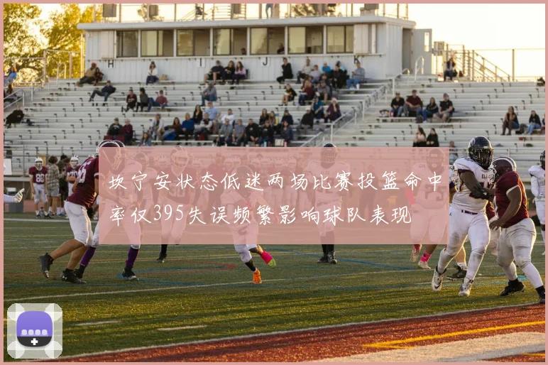 坎宁安状态低迷两场比赛投篮命中率仅395失误频繁影响球队表现