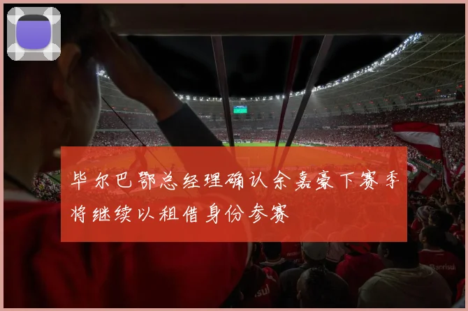 毕尔巴鄂总经理确认余嘉豪下赛季将继续以租借身份参赛
