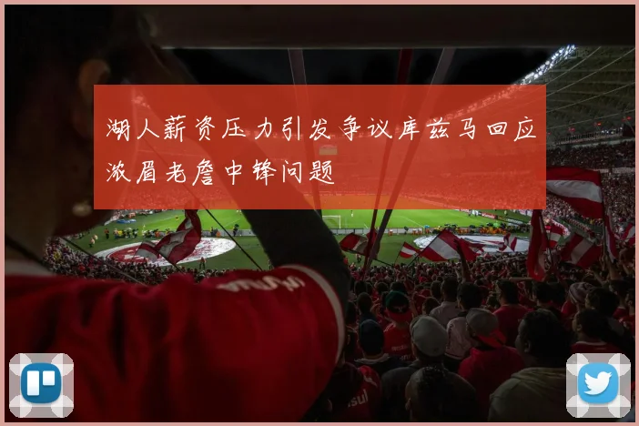 湖人薪资压力引发争议库兹马回应浓眉老詹中锋问题