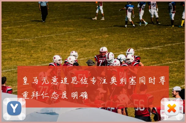 皇马无意追恩佐专注奥利塞同时尊重拜仁态度明确