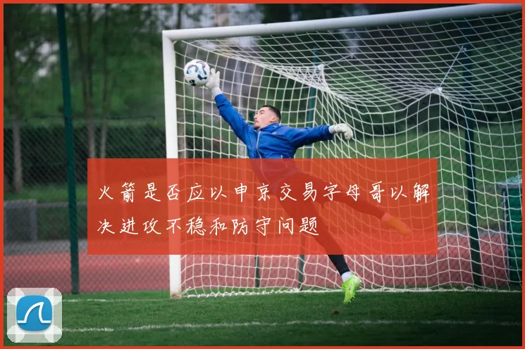 火箭是否应以申京交易字母哥以解决进攻不稳和防守问题