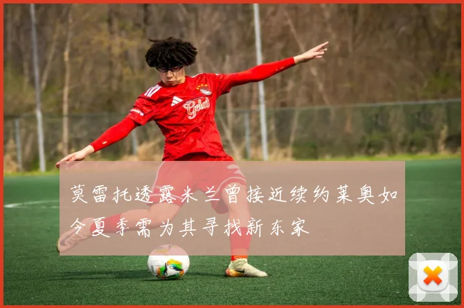 莫雷托透露米兰曾接近续约莱奥如今夏季需为其寻找新东家