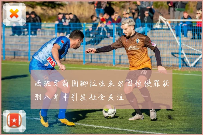 西班牙前国脚拉法米尔因性侵罪获刑八年半引发社会关注