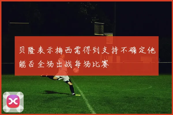 贝隆表示梅西需得到支持不确定他能否全场出战每场比赛