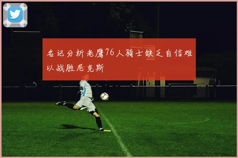 名记分析老鹰76人骑士缺乏自信难以战胜尼克斯