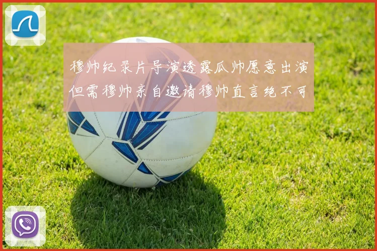 穆帅纪录片导演透露瓜帅愿意出演但需穆帅亲自邀请穆帅直言绝不可能