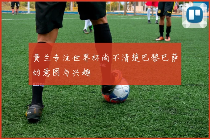 费兰专注世界杯尚不清楚巴黎巴萨的意图与兴趣