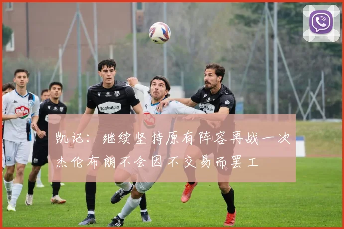 凯记：继续坚持原有阵容再战一次杰伦布朗不会因不交易而罢工