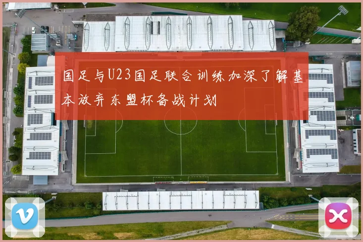 国足与U23国足联合训练加深了解基本放弃东盟杯备战计划