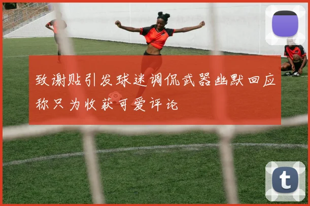 致谢贴引发球迷调侃武器幽默回应称只为收获可爱评论